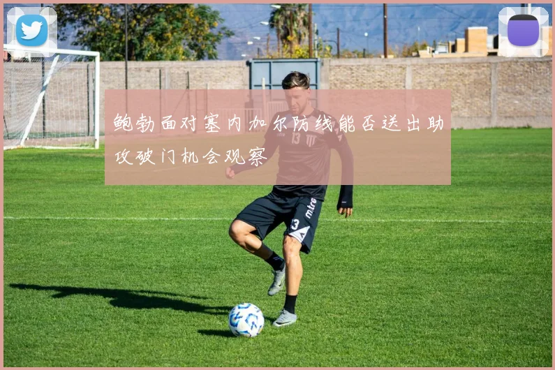 鲍勃面对塞内加尔防线能否送出助攻破门机会观察