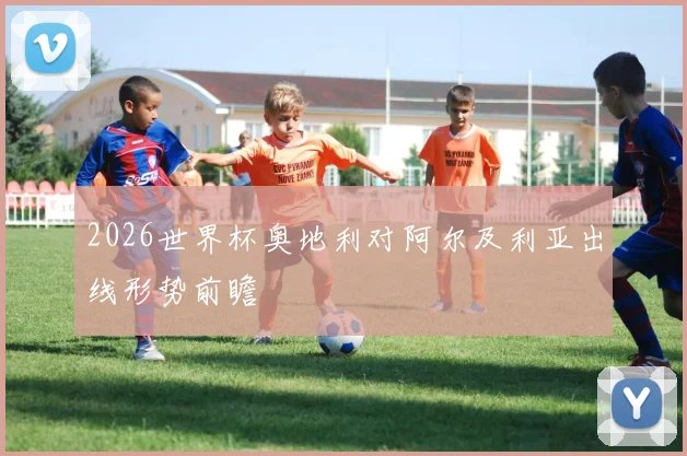 2026世界杯奥地利对阿尔及利亚出线形势前瞻