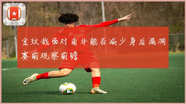 金玟哉面对南非能否减少身后漏洞赛前观察前瞻