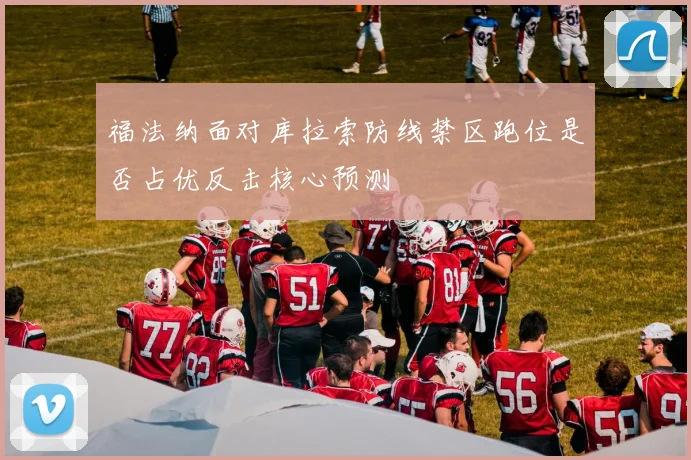 福法纳面对库拉索防线禁区跑位是否占优反击核心预测