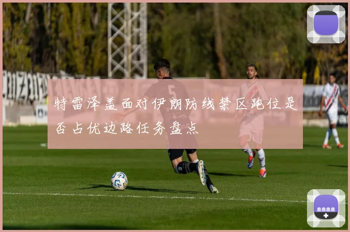 特雷泽盖面对伊朗防线禁区跑位是否占优边路任务盘点