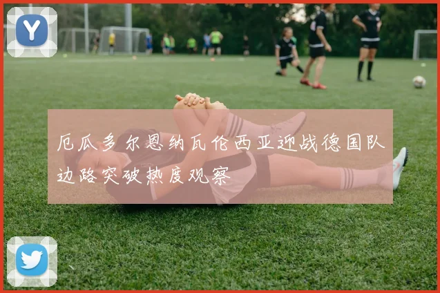 厄瓜多尔恩纳瓦伦西亚迎战德国队边路突破热度观察